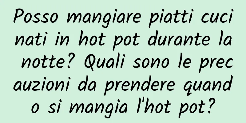 Posso mangiare piatti cucinati in hot pot durante la notte? Quali sono le precauzioni da prendere quando si mangia l'hot pot?