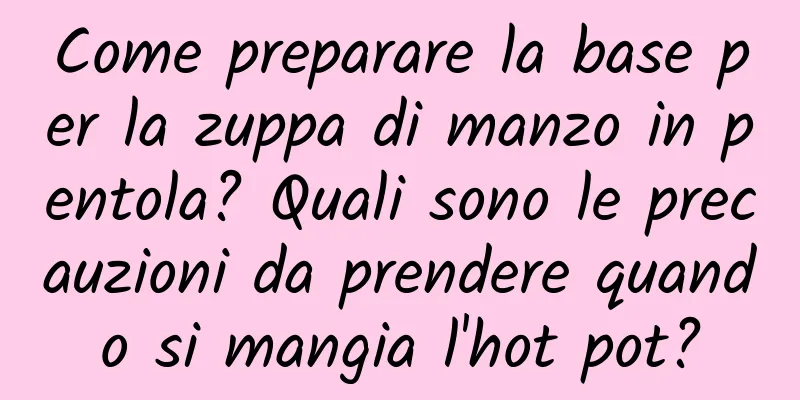 Come preparare la base per la zuppa di manzo in pentola? Quali sono le precauzioni da prendere quando si mangia l'hot pot?