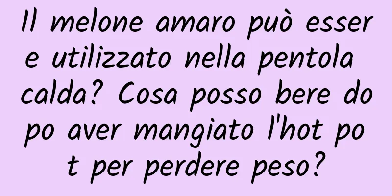 Il melone amaro può essere utilizzato nella pentola calda? Cosa posso bere dopo aver mangiato l'hot pot per perdere peso?