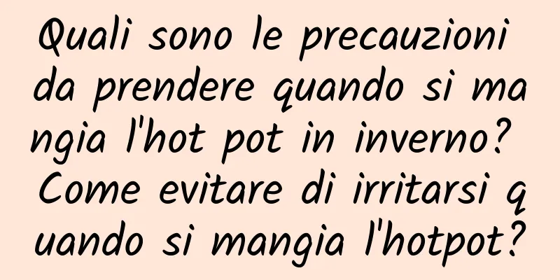 Quali sono le precauzioni da prendere quando si mangia l'hot pot in inverno? Come evitare di irritarsi quando si mangia l'hotpot?