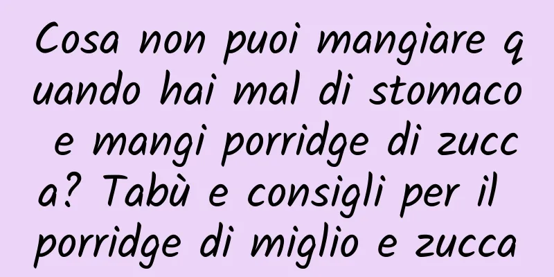Cosa non puoi mangiare quando hai mal di stomaco e mangi porridge di zucca? Tabù e consigli per il porridge di miglio e zucca