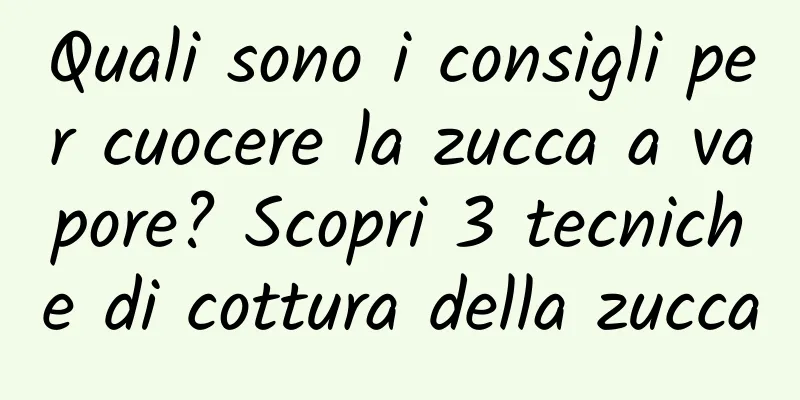 Quali sono i consigli per cuocere la zucca a vapore? Scopri 3 tecniche di cottura della zucca