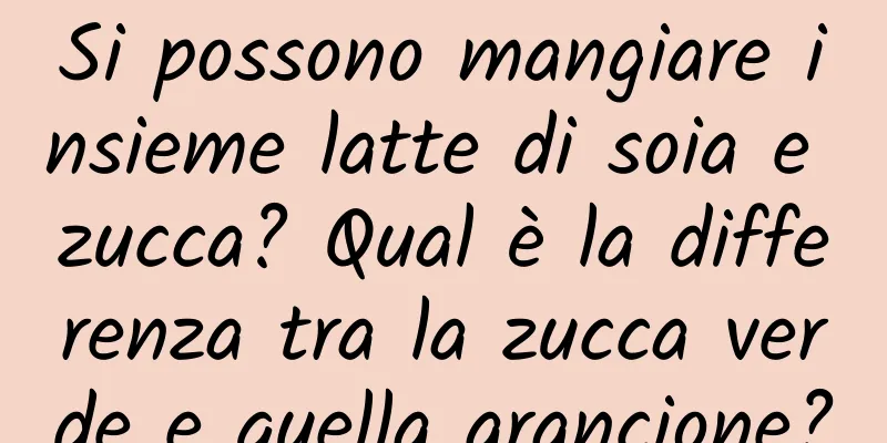 Si possono mangiare insieme latte di soia e zucca? Qual è la differenza tra la zucca verde e quella arancione?