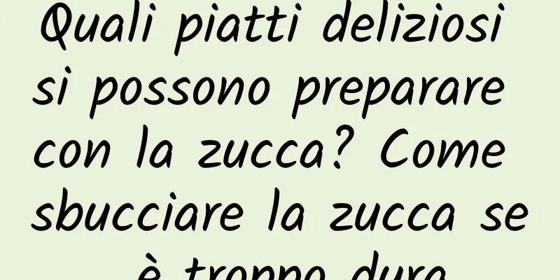 Quali piatti deliziosi si possono preparare con la zucca? Come sbucciare la zucca se è troppo dura