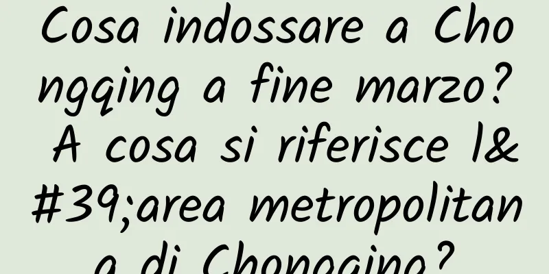 Cosa indossare a Chongqing a fine marzo? A cosa si riferisce l'area metropolitana di Chongqing?