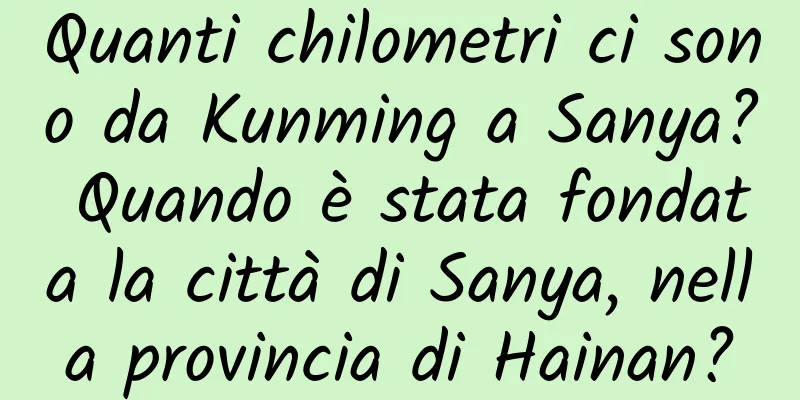 Quanti chilometri ci sono da Kunming a Sanya? Quando è stata fondata la città di Sanya, nella provincia di Hainan?