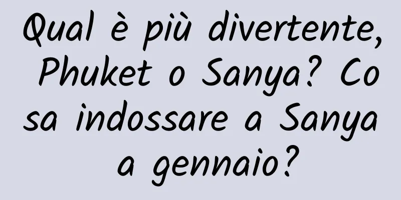 Qual è più divertente, Phuket o Sanya? Cosa indossare a Sanya a gennaio?