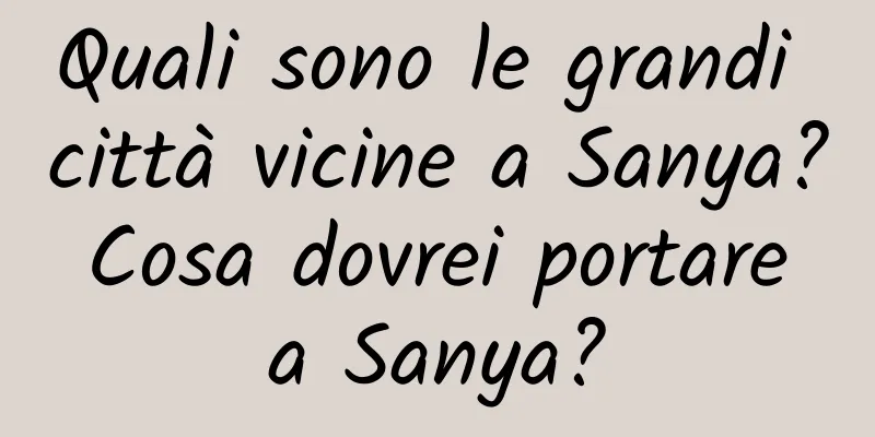 Quali sono le grandi città vicine a Sanya? Cosa dovrei portare a Sanya?
