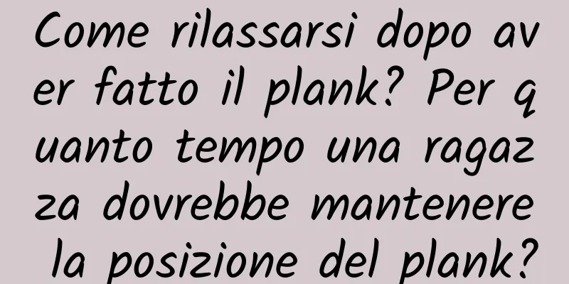 Come rilassarsi dopo aver fatto il plank? Per quanto tempo una ragazza dovrebbe mantenere la posizione del plank?
