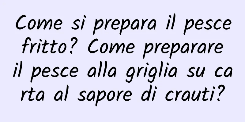 Come si prepara il pesce fritto? Come preparare il pesce alla griglia su carta al sapore di crauti?