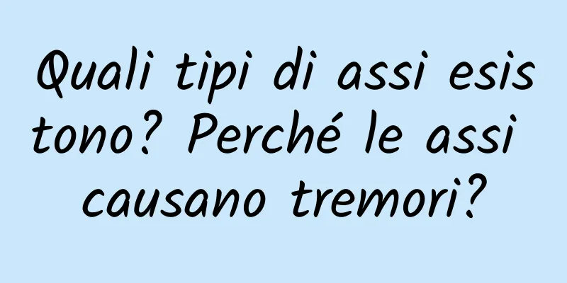 Quali tipi di assi esistono? Perché le assi causano tremori?