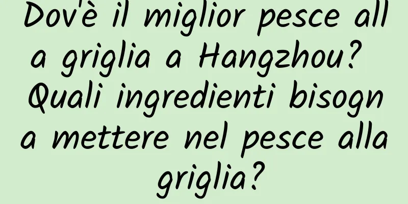 Dov'è il miglior pesce alla griglia a Hangzhou? Quali ingredienti bisogna mettere nel pesce alla griglia?