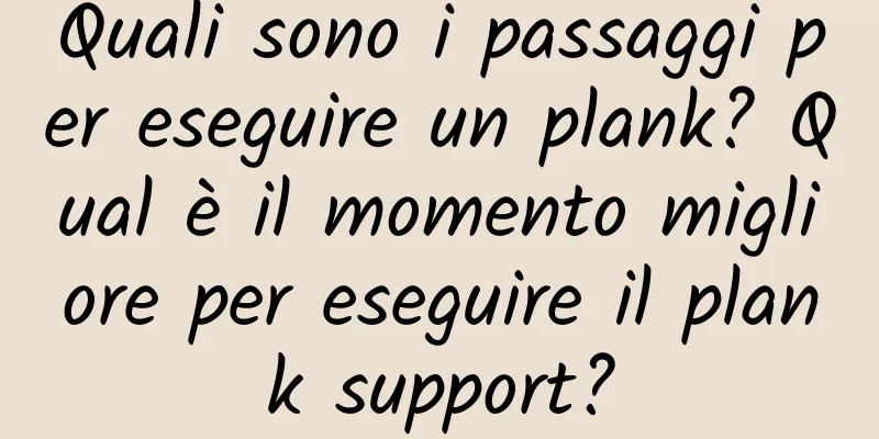 Quali sono i passaggi per eseguire un plank? Qual è il momento migliore per eseguire il plank support?