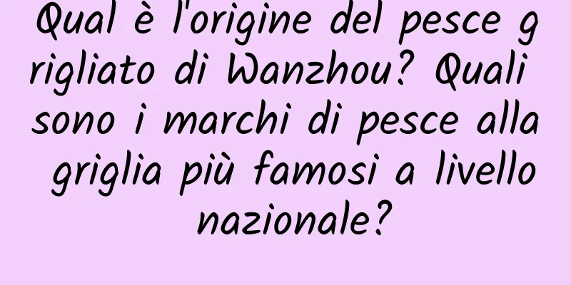 Qual è l'origine del pesce grigliato di Wanzhou? Quali sono i marchi di pesce alla griglia più famosi a livello nazionale?