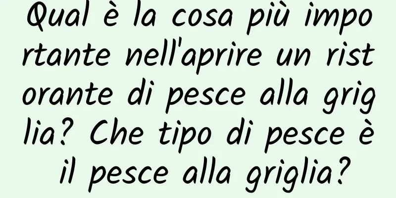 Qual è la cosa più importante nell'aprire un ristorante di pesce alla griglia? Che tipo di pesce è il pesce alla griglia?