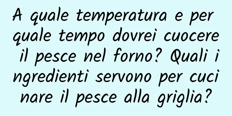 A quale temperatura e per quale tempo dovrei cuocere il pesce nel forno? Quali ingredienti servono per cucinare il pesce alla griglia?