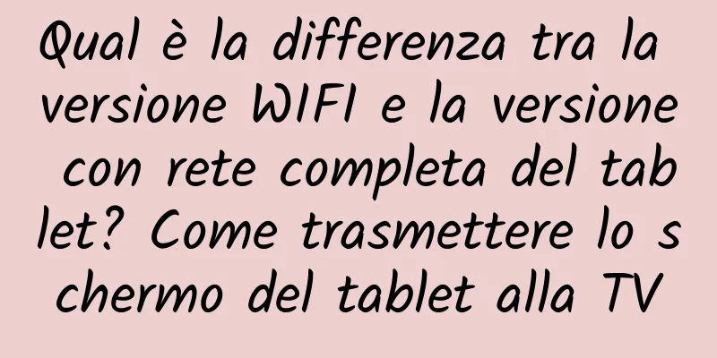 Qual è la differenza tra la versione WIFI e la versione con rete completa del tablet? Come trasmettere lo schermo del tablet alla TV