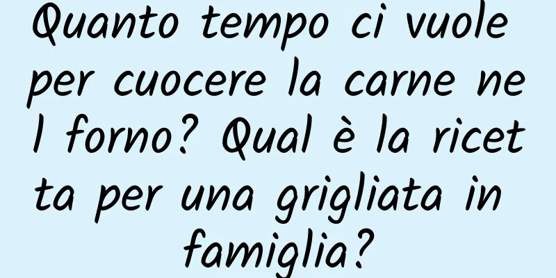 Quanto tempo ci vuole per cuocere la carne nel forno? Qual è la ricetta per una grigliata in famiglia?