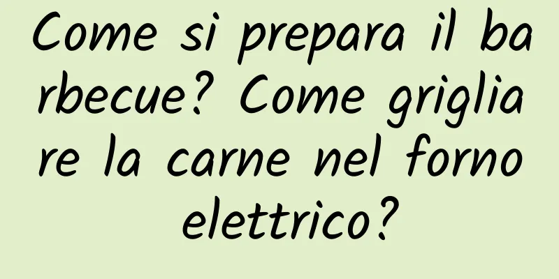 Come si prepara il barbecue? Come grigliare la carne nel forno elettrico?