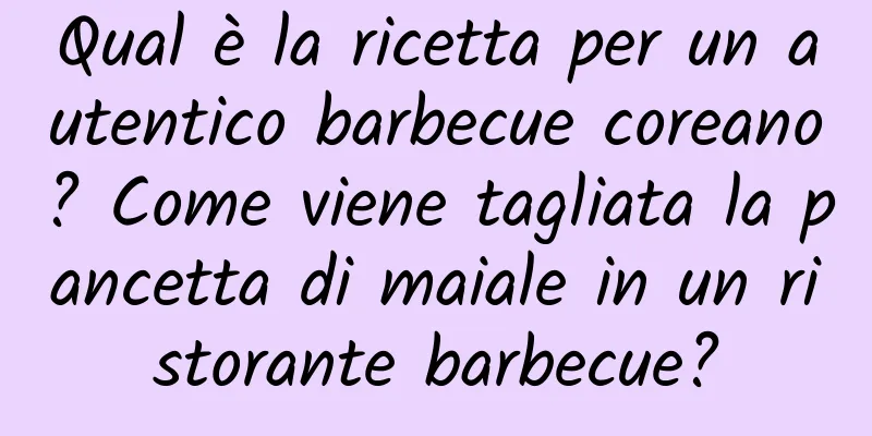 Qual è la ricetta per un autentico barbecue coreano? Come viene tagliata la pancetta di maiale in un ristorante barbecue?