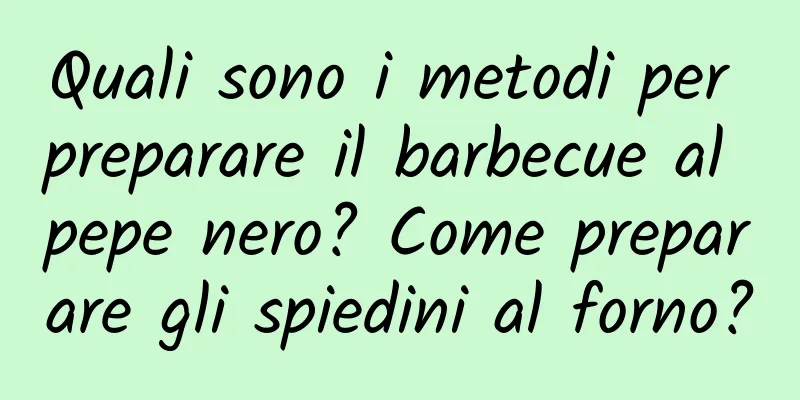 Quali sono i metodi per preparare il barbecue al pepe nero? Come preparare gli spiedini al forno?