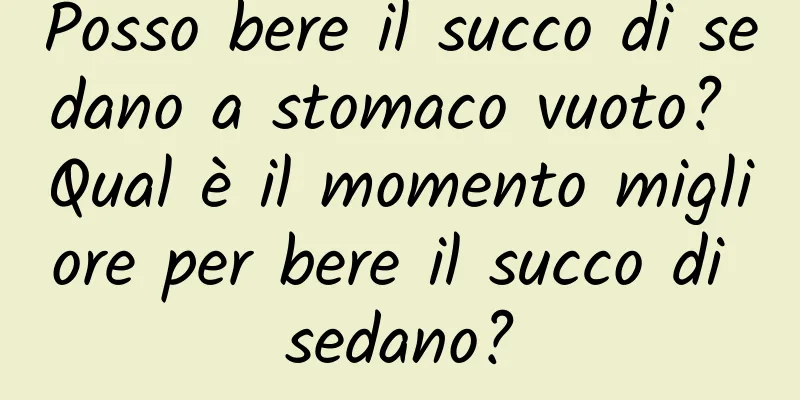 Posso bere il succo di sedano a stomaco vuoto? Qual è il momento migliore per bere il succo di sedano?