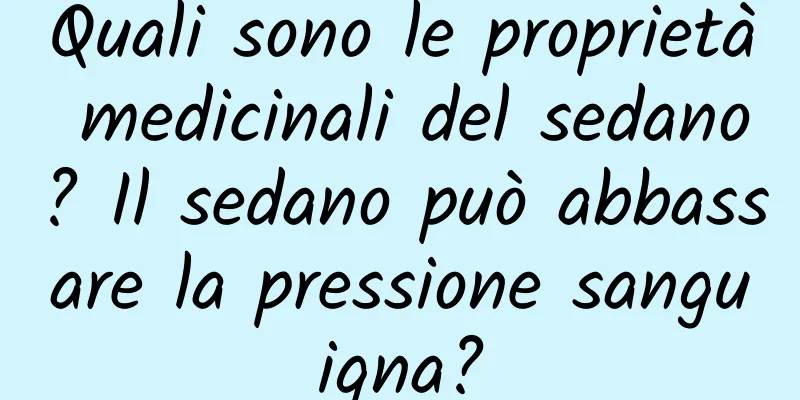 Quali sono le proprietà medicinali del sedano? Il sedano può abbassare la pressione sanguigna?