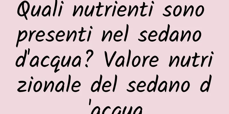 Quali nutrienti sono presenti nel sedano d'acqua? Valore nutrizionale del sedano d'acqua