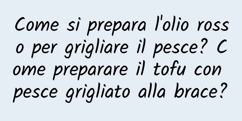 Come si prepara l'olio rosso per grigliare il pesce? Come preparare il tofu con pesce grigliato alla brace?