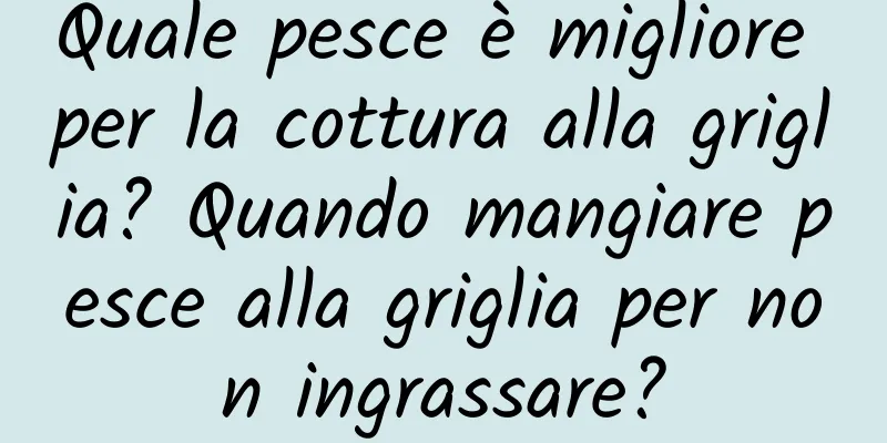 Quale pesce è migliore per la cottura alla griglia? Quando mangiare pesce alla griglia per non ingrassare?