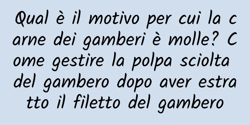 Qual è il motivo per cui la carne dei gamberi è molle? Come gestire la polpa sciolta del gambero dopo aver estratto il filetto del gambero