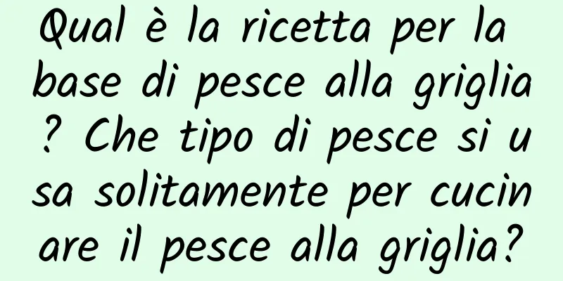 Qual è la ricetta per la base di pesce alla griglia? Che tipo di pesce si usa solitamente per cucinare il pesce alla griglia?
