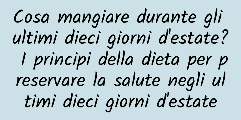 Cosa mangiare durante gli ultimi dieci giorni d'estate? I principi della dieta per preservare la salute negli ultimi dieci giorni d'estate