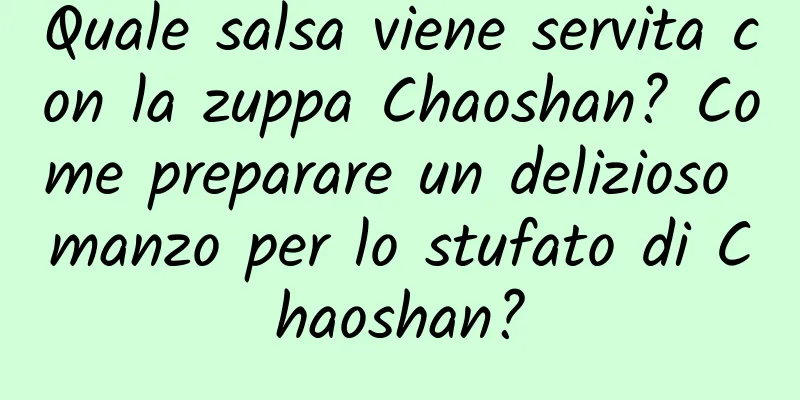 Quale salsa viene servita con la zuppa Chaoshan? Come preparare un delizioso manzo per lo stufato di Chaoshan?
