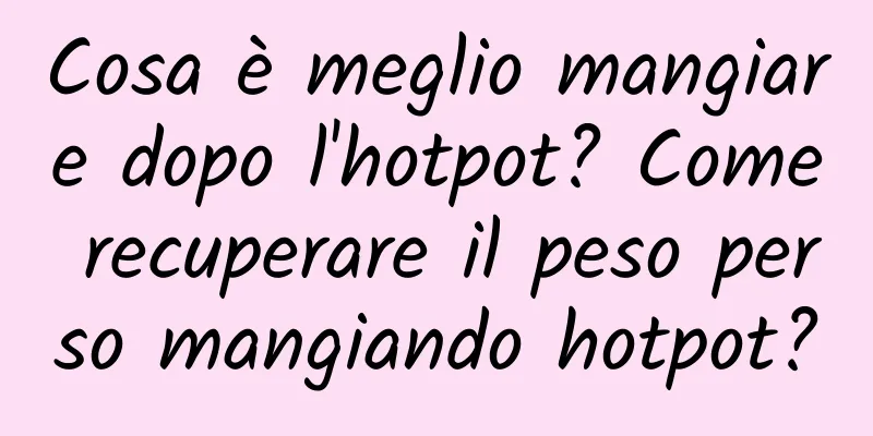 Cosa è meglio mangiare dopo l'hotpot? Come recuperare il peso perso mangiando hotpot?