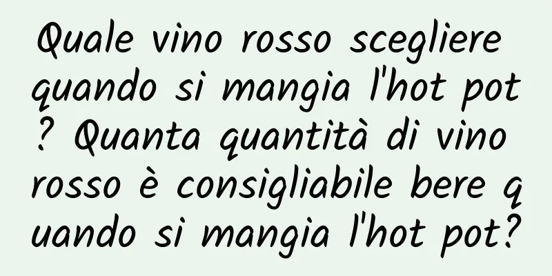 Quale vino rosso scegliere quando si mangia l'hot pot? Quanta quantità di vino rosso è consigliabile bere quando si mangia l'hot pot?