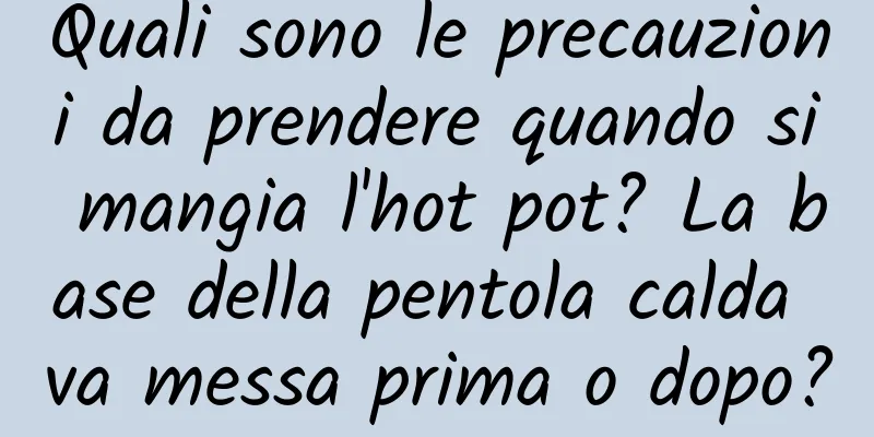 Quali sono le precauzioni da prendere quando si mangia l'hot pot? La base della pentola calda va messa prima o dopo?