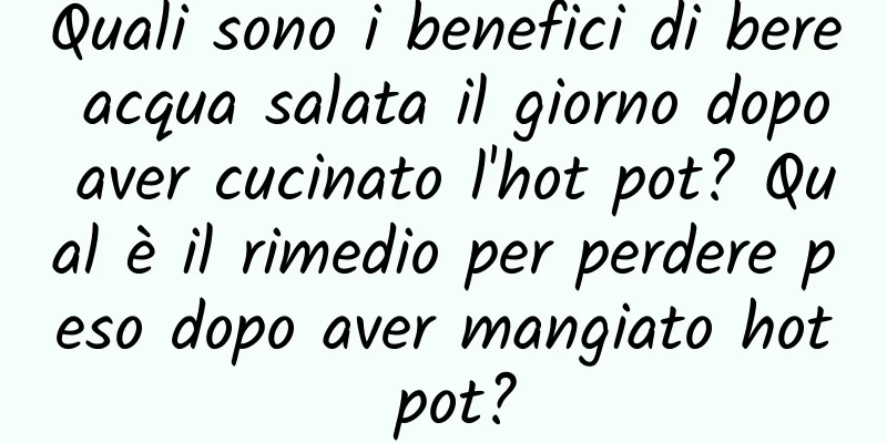 Quali sono i benefici di bere acqua salata il giorno dopo aver cucinato l'hot pot? Qual è il rimedio per perdere peso dopo aver mangiato hot pot?