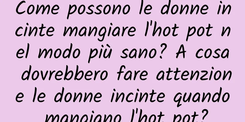 Come possono le donne incinte mangiare l'hot pot nel modo più sano? A cosa dovrebbero fare attenzione le donne incinte quando mangiano l'hot pot?