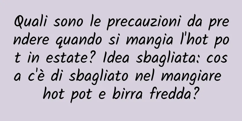 Quali sono le precauzioni da prendere quando si mangia l'hot pot in estate? Idea sbagliata: cosa c'è di sbagliato nel mangiare hot pot e birra fredda?