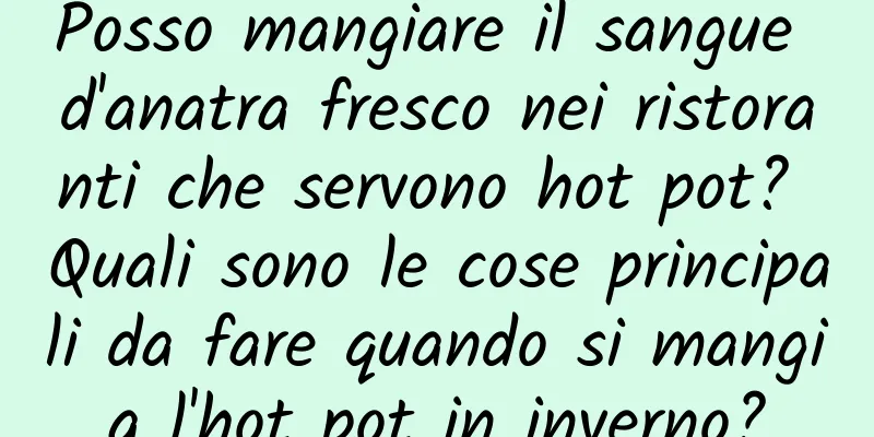 Posso mangiare il sangue d'anatra fresco nei ristoranti che servono hot pot? Quali sono le cose principali da fare quando si mangia l'hot pot in inverno?