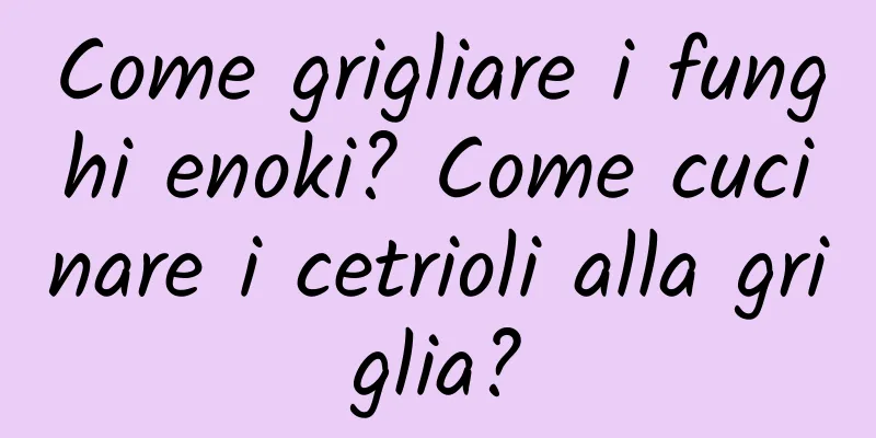 Come grigliare i funghi enoki? Come cucinare i cetrioli alla griglia?