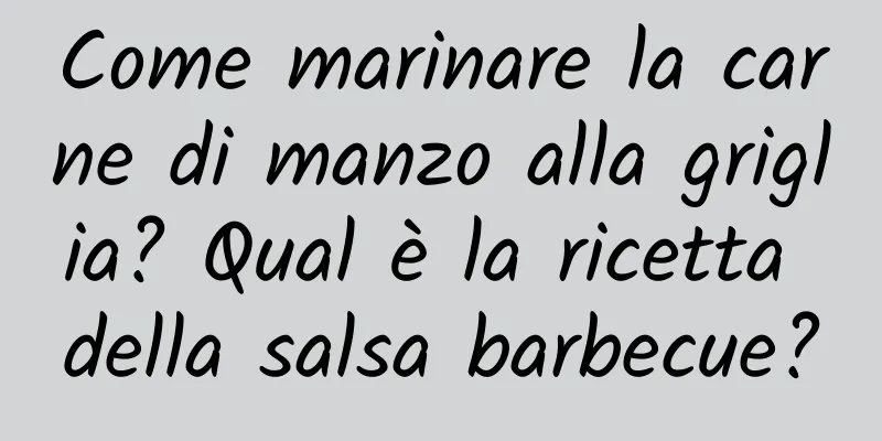 Come marinare la carne di manzo alla griglia? Qual è la ricetta della salsa barbecue?