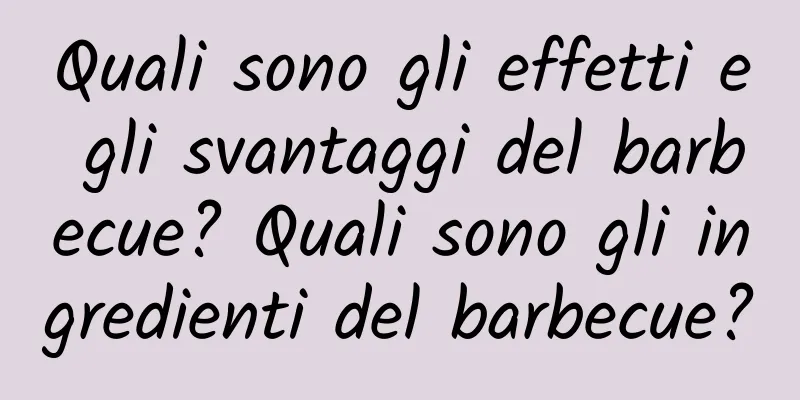 Quali sono gli effetti e gli svantaggi del barbecue? Quali sono gli ingredienti del barbecue?