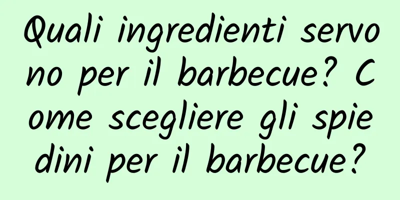 Quali ingredienti servono per il barbecue? Come scegliere gli spiedini per il barbecue?