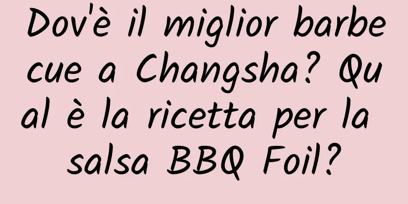 Dov'è il miglior barbecue a Changsha? Qual è la ricetta per la salsa BBQ Foil?