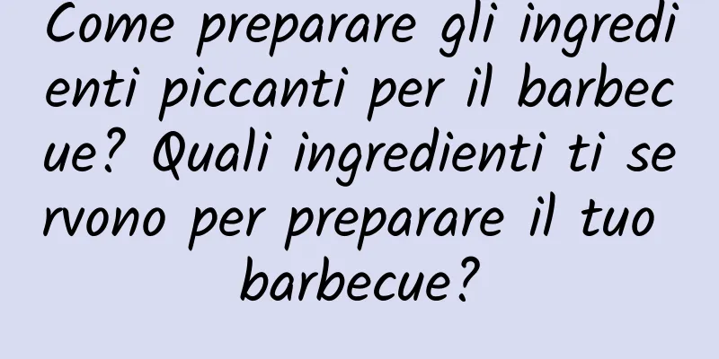 Come preparare gli ingredienti piccanti per il barbecue? Quali ingredienti ti servono per preparare il tuo barbecue?