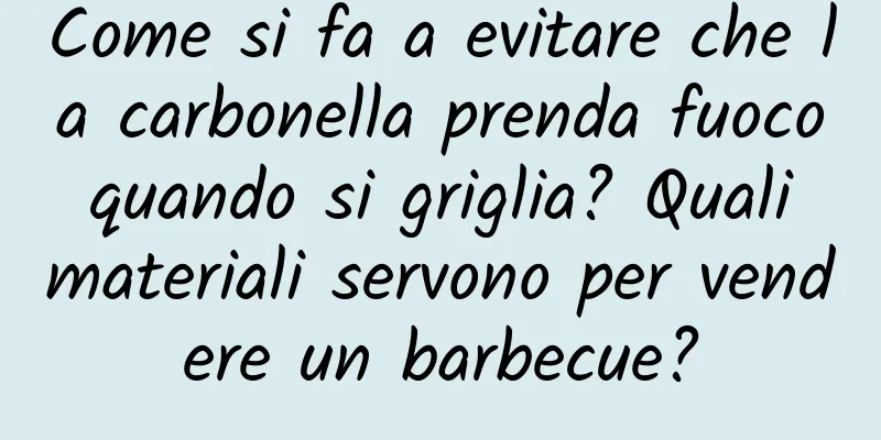 Come si fa a evitare che la carbonella prenda fuoco quando si griglia? Quali materiali servono per vendere un barbecue?