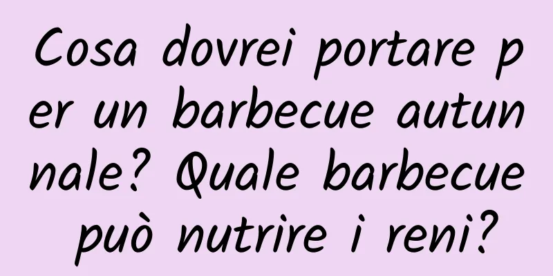 Cosa dovrei portare per un barbecue autunnale? Quale barbecue può nutrire i reni?