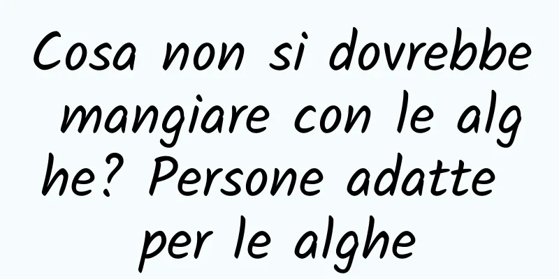 Cosa non si dovrebbe mangiare con le alghe? Persone adatte per le alghe
